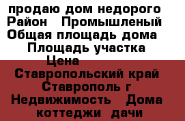 продаю дом недорого › Район ­ Промышленый › Общая площадь дома ­ 30 › Площадь участка ­ 5 › Цена ­ 900 000 - Ставропольский край, Ставрополь г. Недвижимость » Дома, коттеджи, дачи продажа   